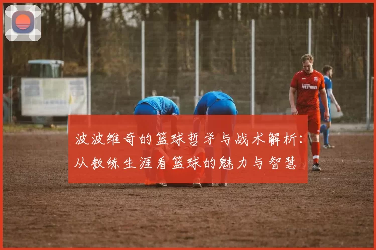 波波维奇的篮球哲学与战术解析：从教练生涯看篮球的魅力与智慧