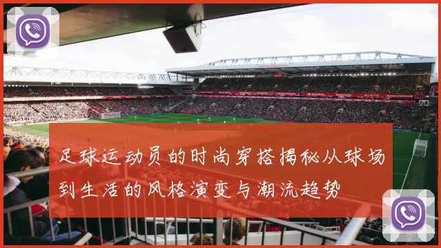 足球运动员的时尚穿搭揭秘从球场到生活的风格演变与潮流趋势