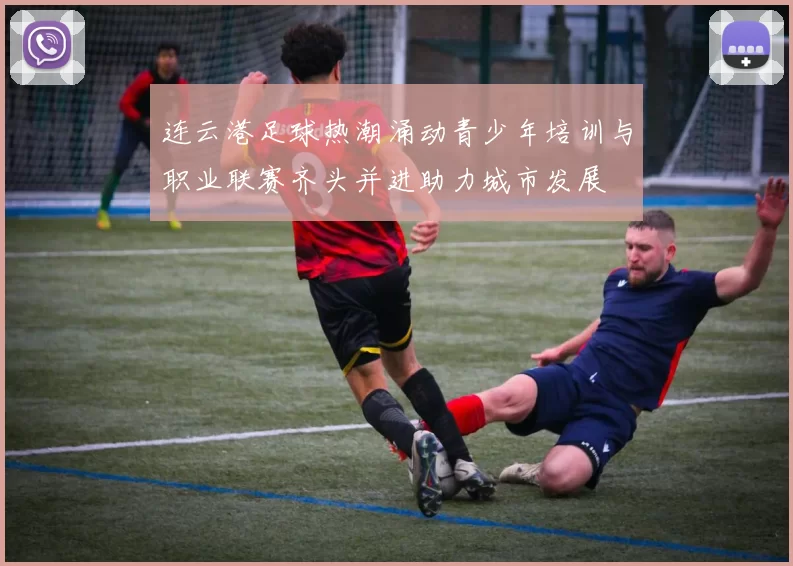 连云港足球热潮涌动青少年培训与职业联赛齐头并进助力城市发展