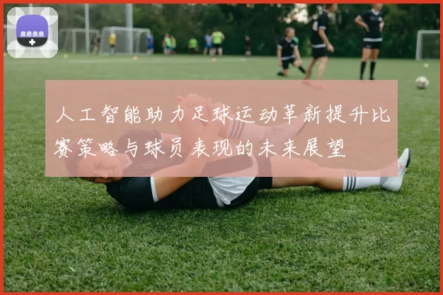 人工智能助力足球运动革新提升比赛策略与球员表现的未来展望