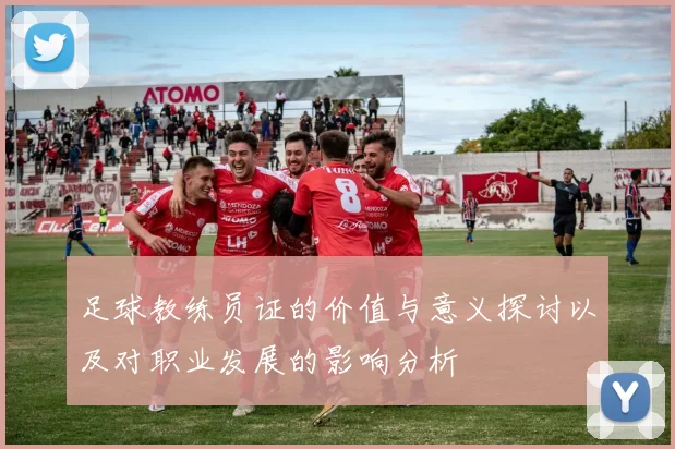 足球教练员证的价值与意义探讨以及对职业发展的影响分析