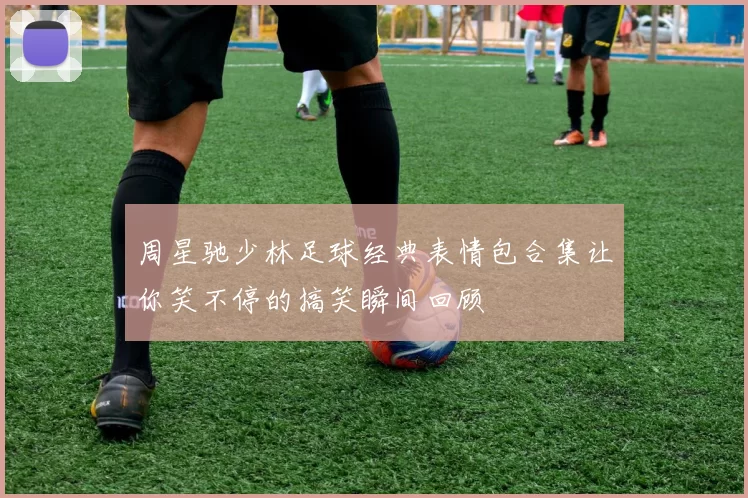 周星驰少林足球经典表情包合集让你笑不停的搞笑瞬间回顾