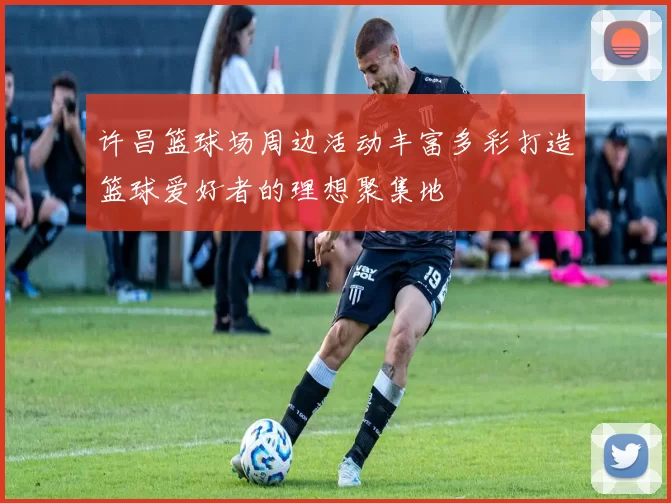 许昌篮球场周边活动丰富多彩打造篮球爱好者的理想聚集地