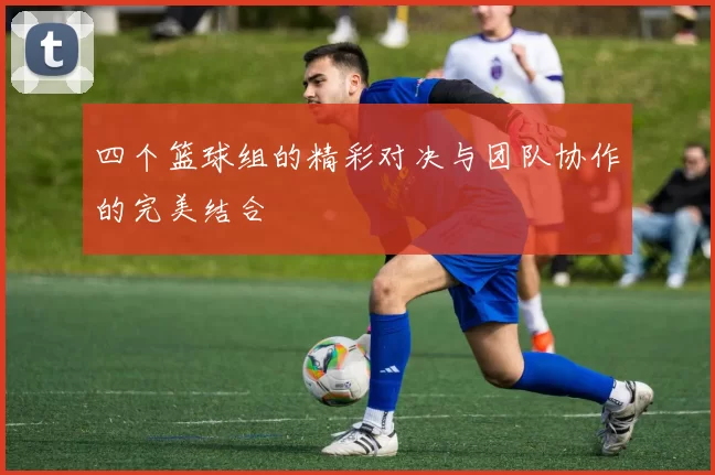 四个篮球组的精彩对决与团队协作的完美结合