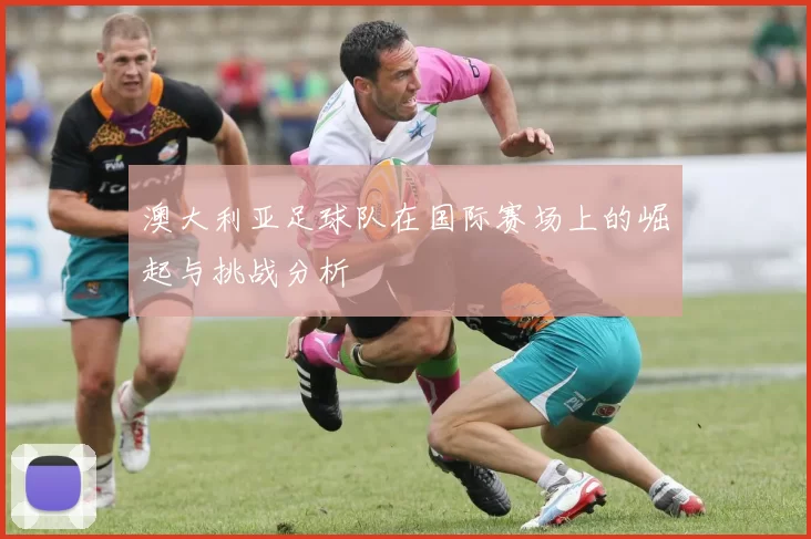 澳大利亚足球队在国际赛场上的崛起与挑战分析