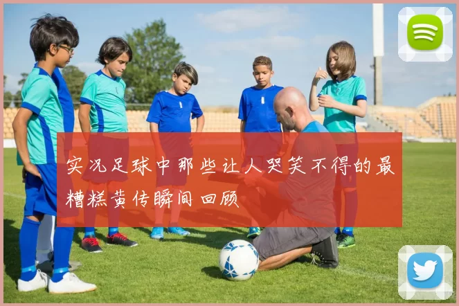 实况足球中那些让人哭笑不得的最糟糕黄传瞬间回顾