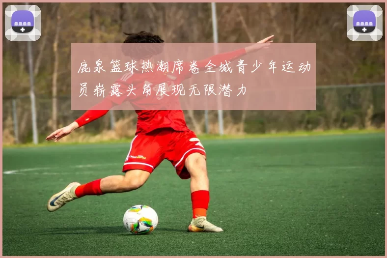 鹿泉篮球热潮席卷全城青少年运动员崭露头角展现无限潜力